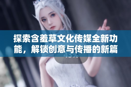 探索含羞草文化传媒全新功能，解锁创意与传播的新篇章