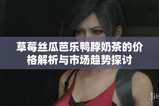 草莓丝瓜芭乐鸭脖奶茶的价格解析与市场趋势探讨