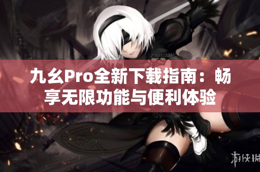 九幺Pro全新下载指南：畅享无限功能与便利体验