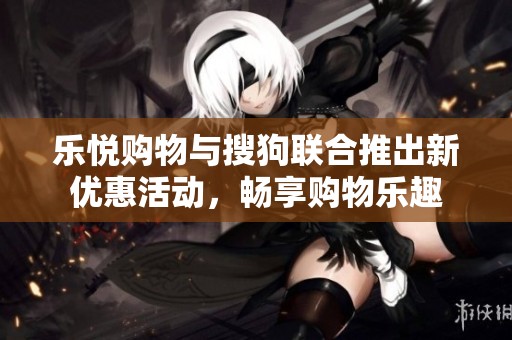 乐悦购物与搜狗联合推出新优惠活动，畅享购物乐趣
