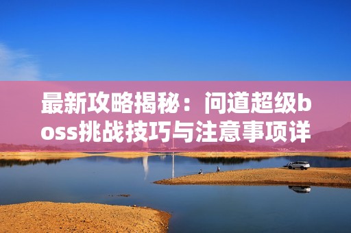 最新攻略揭秘：问道超级boss挑战技巧与注意事项详解
