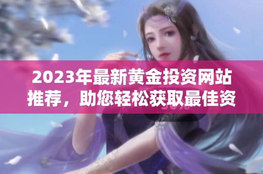 2023年最新黄金投资网站推荐，助您轻松获取最佳资源