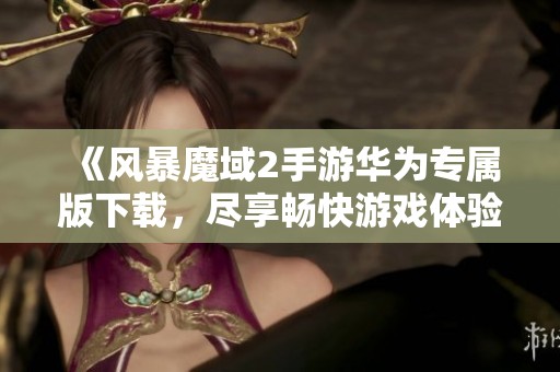 《风暴魔域2手游华为专属版下载，尽享畅快游戏体验》
