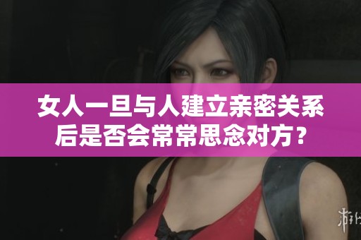 女人一旦与人建立亲密关系后是否会常常思念对方？
