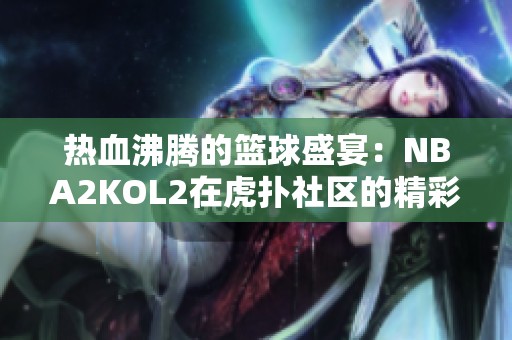 热血沸腾的篮球盛宴：NBA2KOL2在虎扑社区的精彩分享与讨论