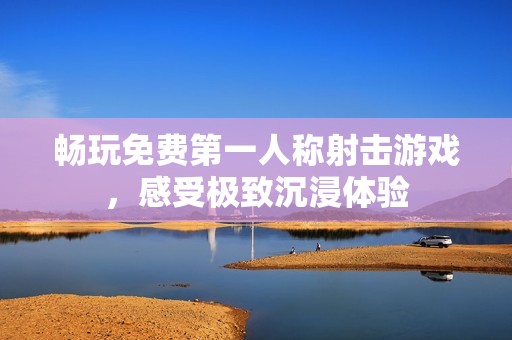 畅玩免费第一人称射击游戏，感受极致沉浸体验
