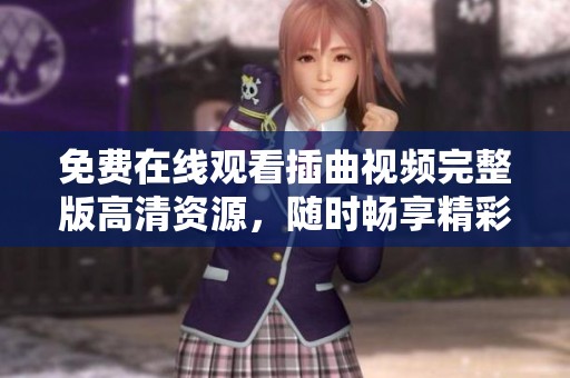 免费在线观看插曲视频完整版高清资源，随时畅享精彩内容