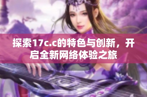 探索17c.c的特色与创新，开启全新网络体验之旅