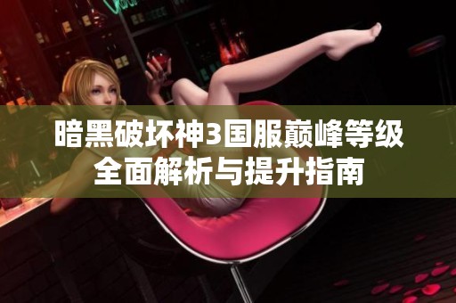 暗黑破坏神3国服巅峰等级全面解析与提升指南