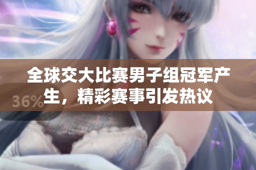 全球交大比赛男子组冠军产生，精彩赛事引发热议