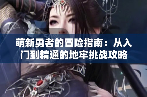 萌新勇者的冒险指南：从入门到精通的地牢挑战攻略