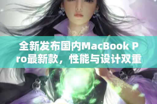 全新发布国内MacBook Pro最新款，性能与设计双重升级