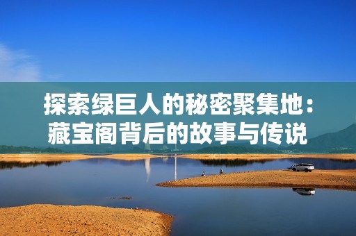 探索绿巨人的秘密聚集地：藏宝阁背后的故事与传说