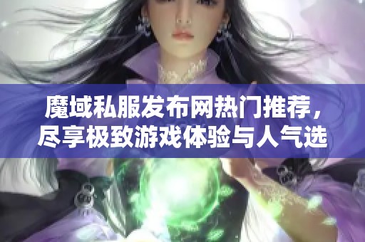 魔域私服发布网热门推荐，尽享极致游戏体验与人气选择