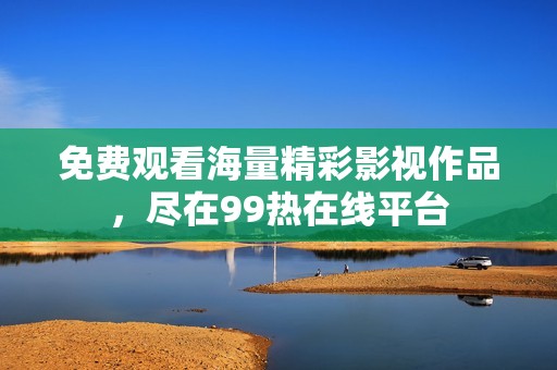 免费观看海量精彩影视作品，尽在99热在线平台