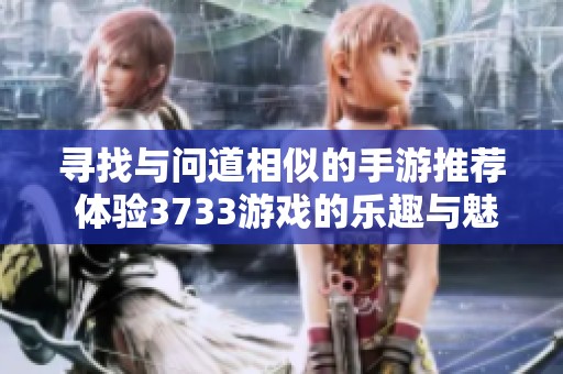 寻找与问道相似的手游推荐 体验3733游戏的乐趣与魅力