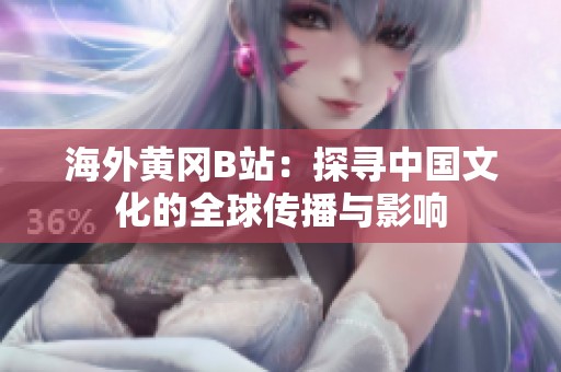 海外黄冈B站：探寻中国文化的全球传播与影响