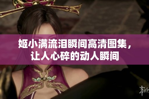 姬小满流泪瞬间高清图集，让人心碎的动人瞬间