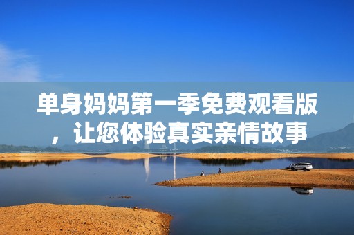 单身妈妈第一季免费观看版，让您体验真实亲情故事