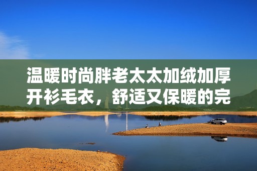 温暖时尚胖老太太加绒加厚开衫毛衣，舒适又保暖的完美选择