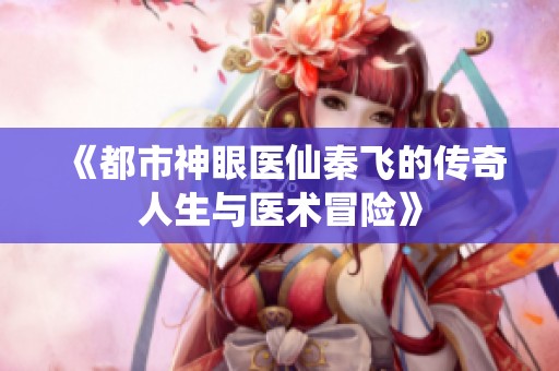 《都市神眼医仙秦飞的传奇人生与医术冒险》