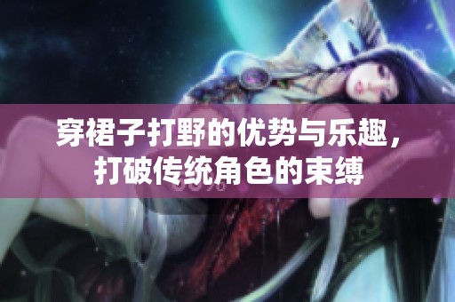 穿裙子打野的优势与乐趣，打破传统角色的束缚