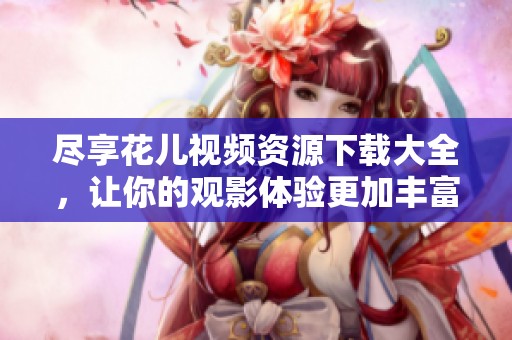 尽享花儿视频资源下载大全，让你的观影体验更加丰富多彩