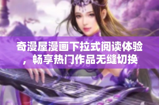 奇漫屋漫画下拉式阅读体验，畅享热门作品无缝切换
