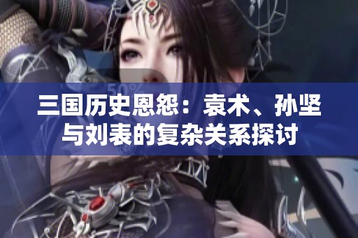 三国历史恩怨：袁术、孙坚与刘表的复杂关系探讨