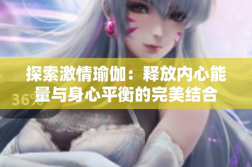 探索激情瑜伽：释放内心能量与身心平衡的完美结合