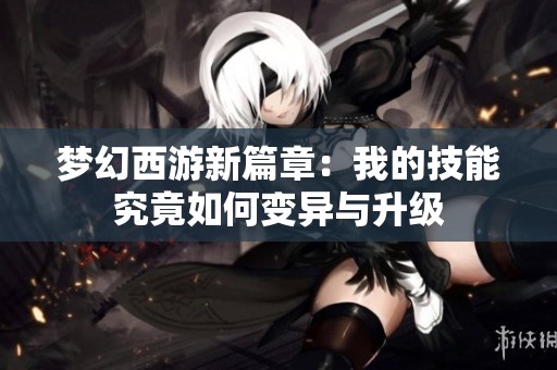 梦幻西游新篇章：我的技能究竟如何变异与升级