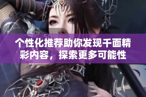 个性化推荐助你发现千面精彩内容，探索更多可能性