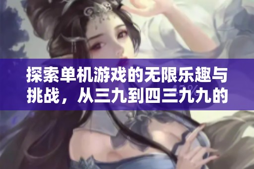 探索单机游戏的无限乐趣与挑战，从三九到四三九九的精彩旅程