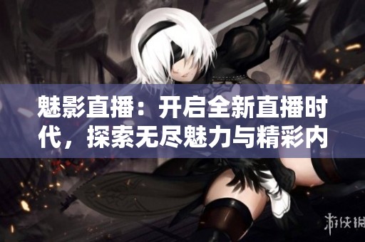 魅影直播：开启全新直播时代，探索无尽魅力与精彩内容