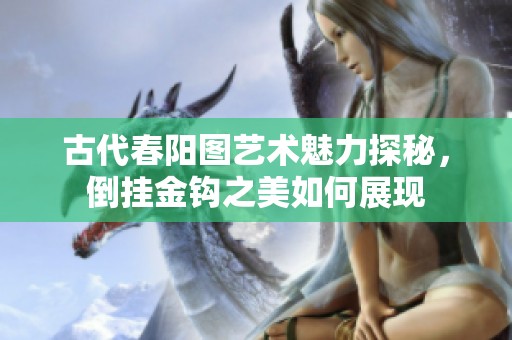 古代春阳图艺术魅力探秘，倒挂金钩之美如何展现