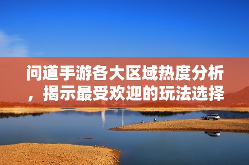 问道手游各大区域热度分析，揭示最受欢迎的玩法选择