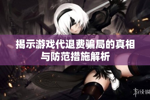 揭示游戏代退费骗局的真相与防范措施解析