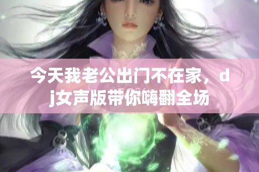 今天我老公出门不在家，dj女声版带你嗨翻全场