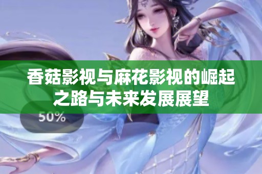 香菇影视与麻花影视的崛起之路与未来发展展望