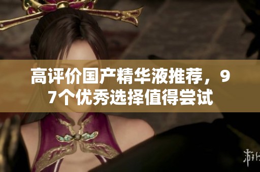 高评价国产精华液推荐，97个优秀选择值得尝试