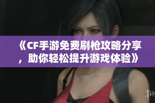 《CF手游免费刷枪攻略分享，助你轻松提升游戏体验》