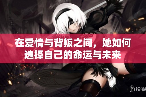 在爱情与背叛之间，她如何选择自己的命运与未来