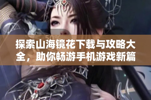 探索山海镜花下载与攻略大全，助你畅游手机游戏新篇章