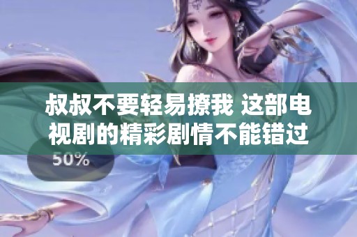 叔叔不要轻易撩我 这部电视剧的精彩剧情不能错过