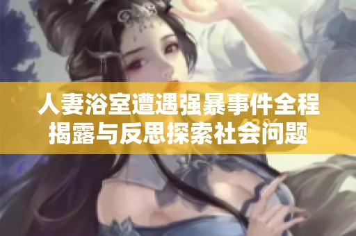 人妻浴室遭遇强暴事件全程揭露与反思探索社会问题