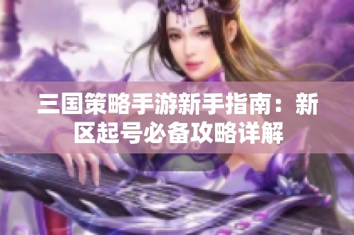 三国策略手游新手指南：新区起号必备攻略详解