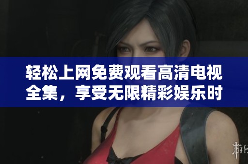 轻松上网免费观看高清电视全集，享受无限精彩娱乐时光