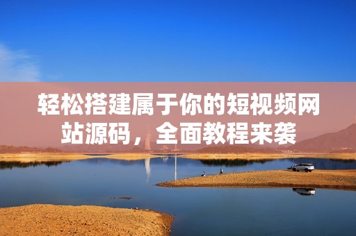 轻松搭建属于你的短视频网站源码，全面教程来袭