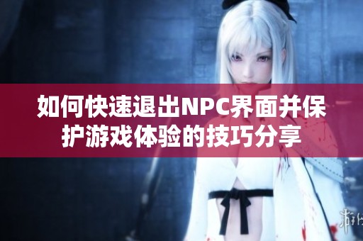 如何快速退出NPC界面并保护游戏体验的技巧分享