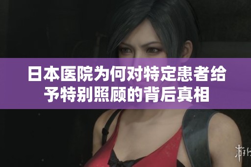 日本医院为何对特定患者给予特别照顾的背后真相